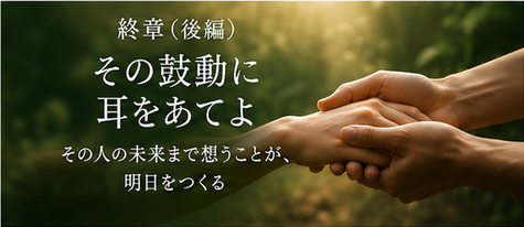 終章　その鼓動に耳をあてよ（後編）